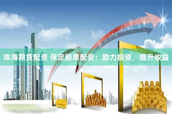 珠海期货配资 保定股票配资：助力投资，提升收益