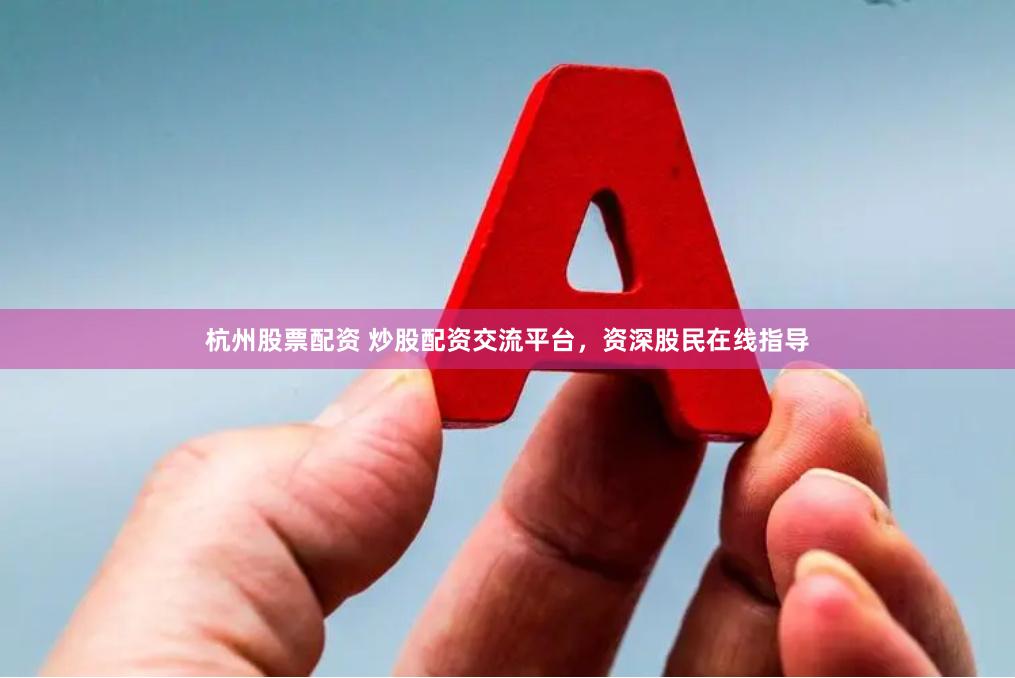 杭州股票配资 炒股配资交流平台，资深股民在线指导