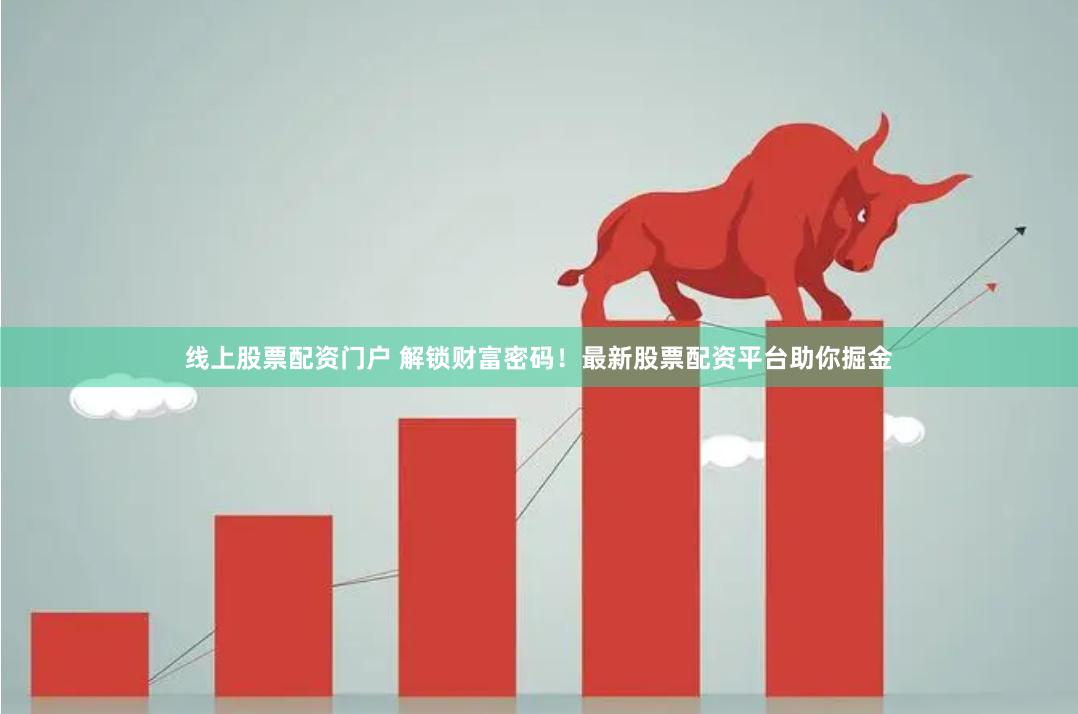 线上股票配资门户 解锁财富密码！最新股票配资平台助你掘金