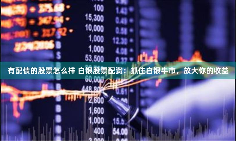 有配债的股票怎么样 白银股票配资：抓住白银牛市，放大你的收益