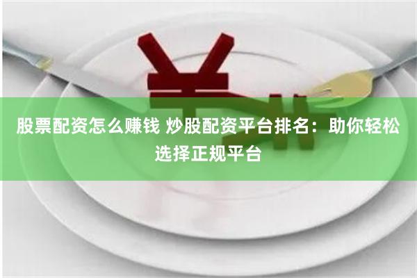 股票配资怎么赚钱 炒股配资平台排名：助你轻松选择正规平台