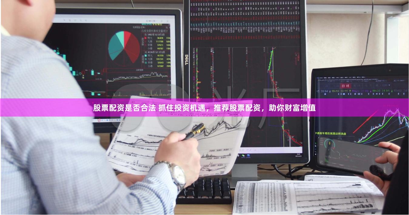 股票配资是否合法 抓住投资机遇，推荐股票配资，助你财富增值