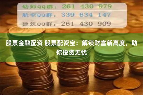 股票金融配资 股票配资宝：解锁财富新高度，助你投资无忧