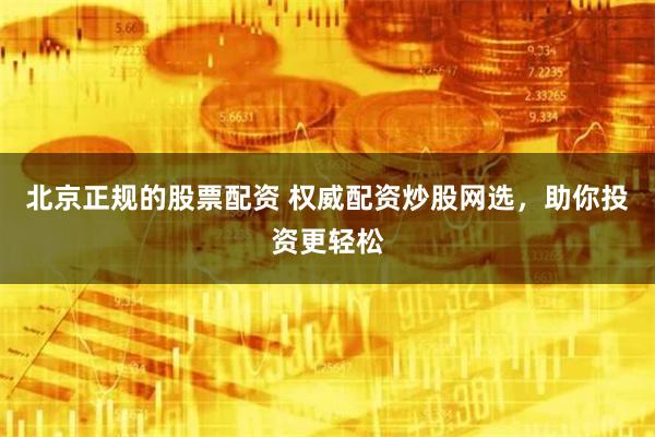 北京正规的股票配资 权威配资炒股网选，助你投资更轻松