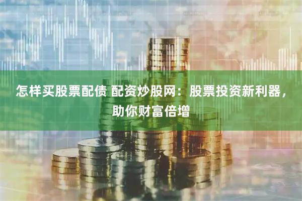 怎样买股票配债 配资炒股网：股票投资新利器，助你财富倍增