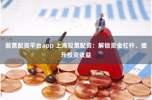 股票配资平台app 上海股票配资：解锁资金杠杆，提升投资收益