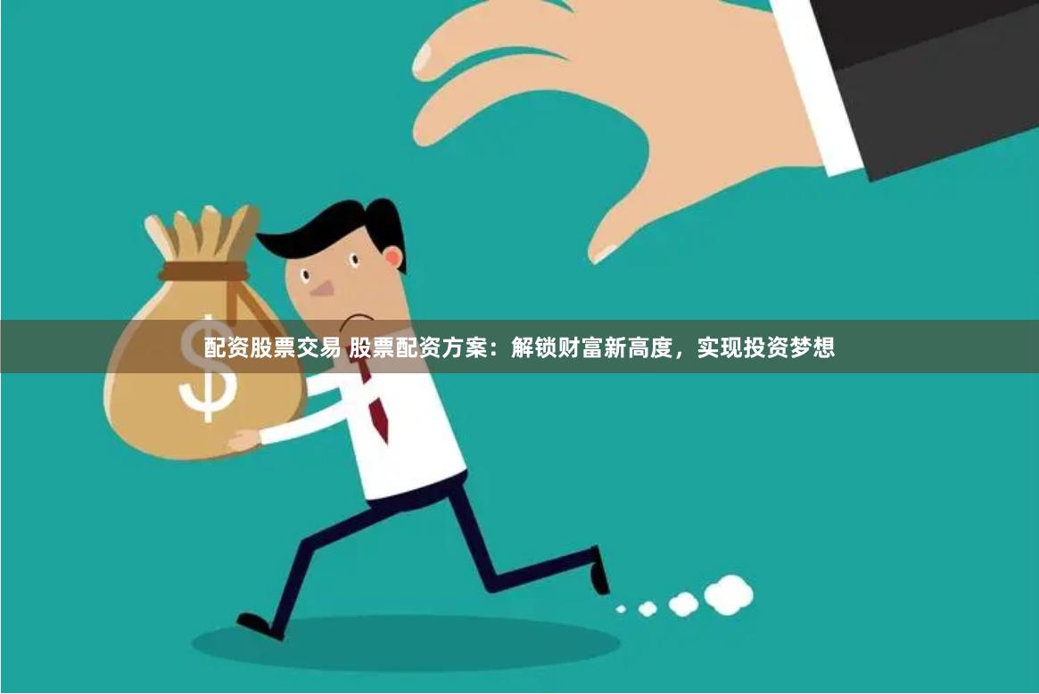 配资股票交易 股票配资方案：解锁财富新高度，实现投资梦想