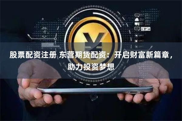 股票配资注册 东营期货配资：开启财富新篇章，助力投资梦想