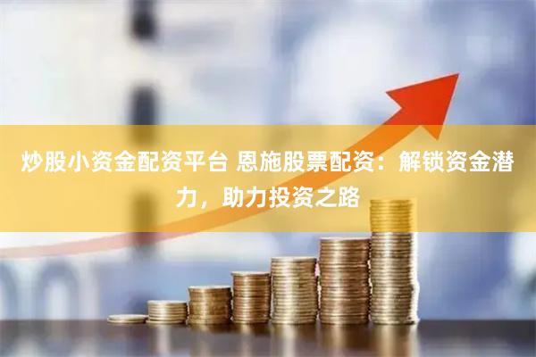 炒股小资金配资平台 恩施股票配资：解锁资金潜力，助力投资之路
