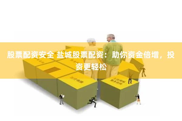 股票配资安全 盐城股票配资：助你资金倍增，投资更轻松