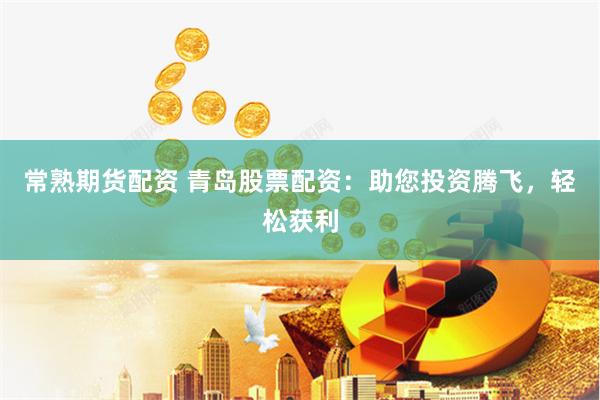 常熟期货配资 青岛股票配资：助您投资腾飞，轻松获利