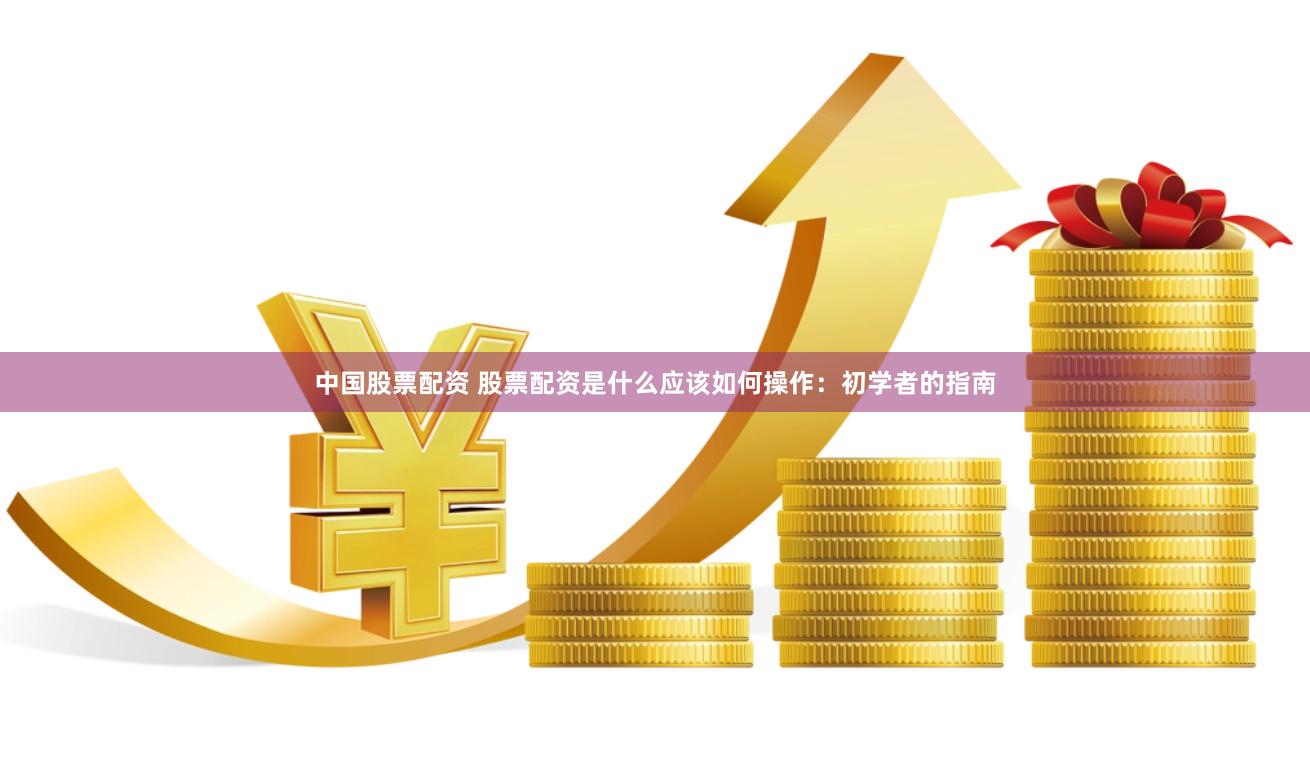 中国股票配资 股票配资是什么应该如何操作：初学者的指南
