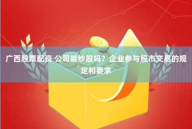 广西股票配资 公司能炒股吗？企业参与股市交易的规定和要求