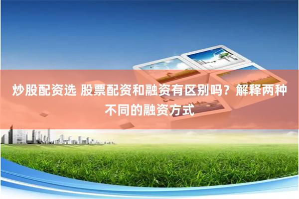 炒股配资选 股票配资和融资有区别吗？解释两种不同的融资方式