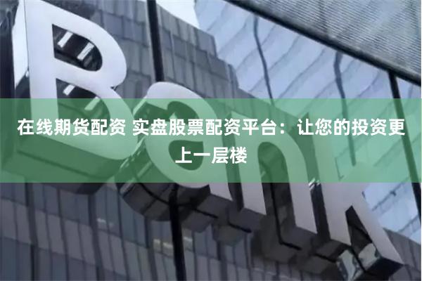 在线期货配资 实盘股票配资平台：让您的投资更上一层楼