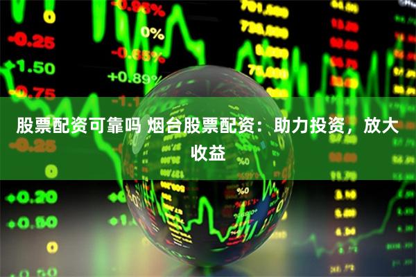 股票配资可靠吗 烟台股票配资：助力投资，放大收益