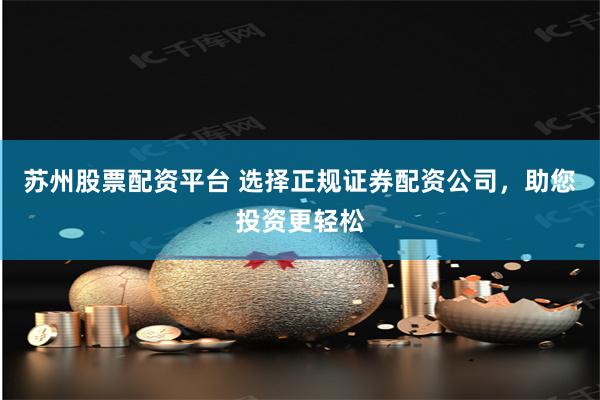 苏州股票配资平台 选择正规证券配资公司，助您投资更轻松