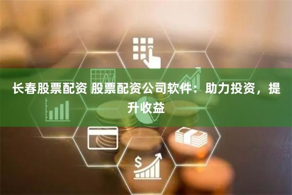 长春股票配资 股票配资公司软件：助力投资，提升收益