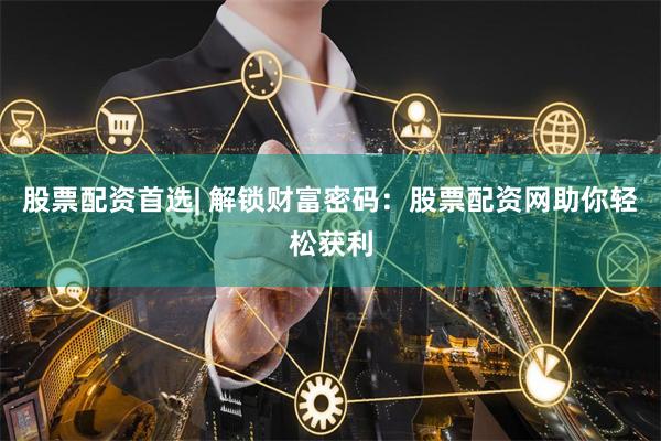 股票配资首选| 解锁财富密码：股票配资网助你轻松获利