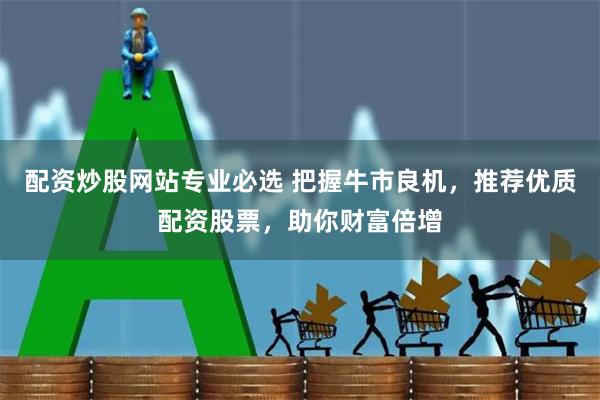 配资炒股网站专业必选 把握牛市良机，推荐优质配资股票，助你财富倍增