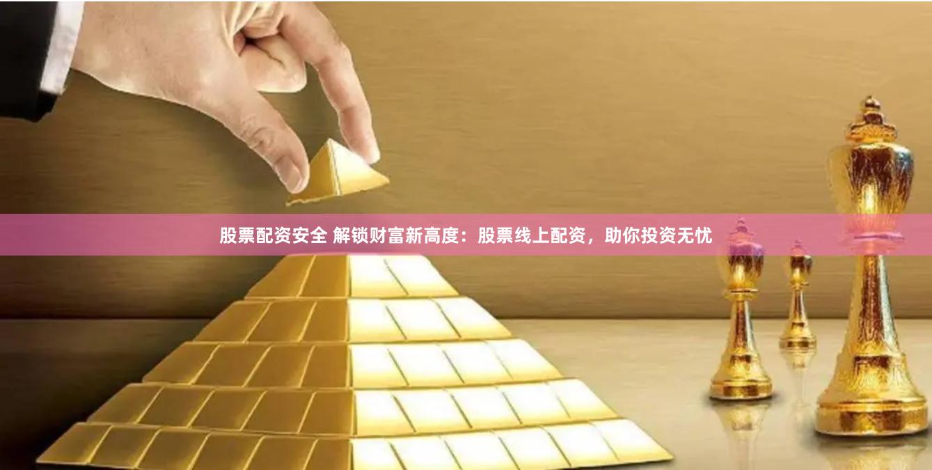 股票配资安全 解锁财富新高度：股票线上配资，助你投资无忧