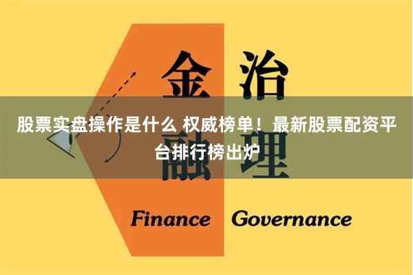 股票实盘操作是什么 权威榜单！最新股票配资平台排行榜出炉