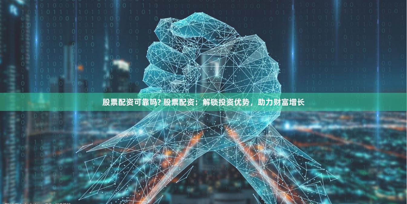 股票配资可靠吗? 股票配资：解锁投资优势，助力财富增长