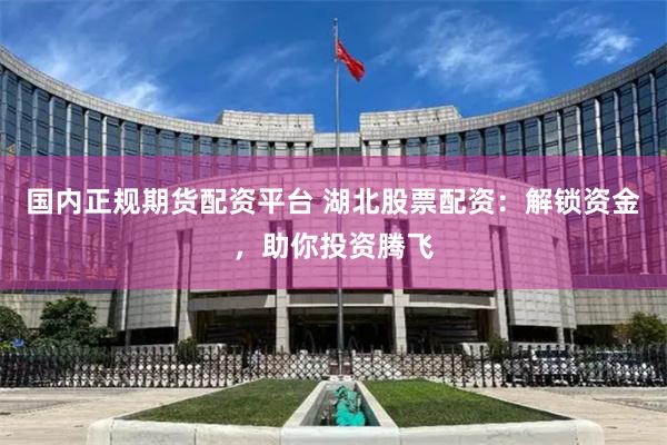 国内正规期货配资平台 湖北股票配资：解锁资金，助你投资腾飞