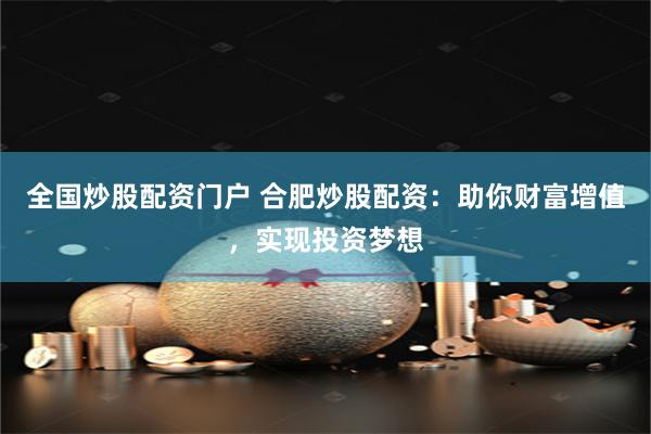 全国炒股配资门户 合肥炒股配资：助你财富增值，实现投资梦想