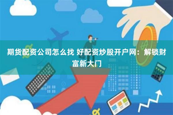 期货配资公司怎么找 好配资炒股开户网：解锁财富新大门