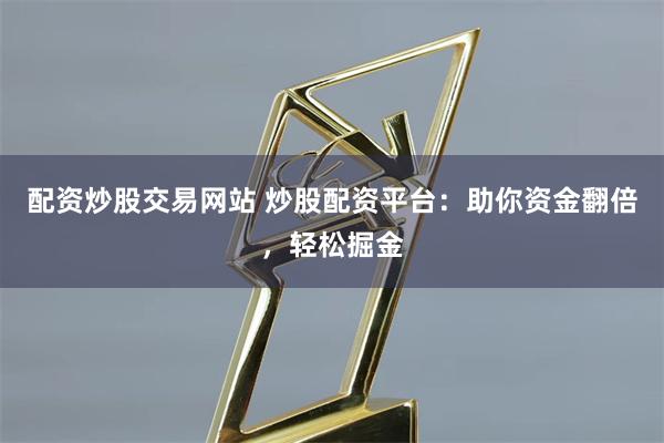 配资炒股交易网站 炒股配资平台：助你资金翻倍，轻松掘金