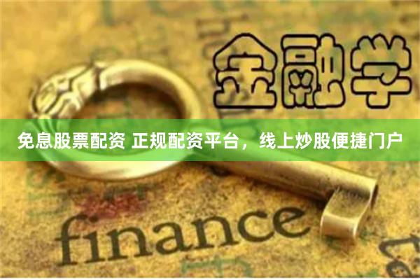 免息股票配资 正规配资平台，线上炒股便捷门户