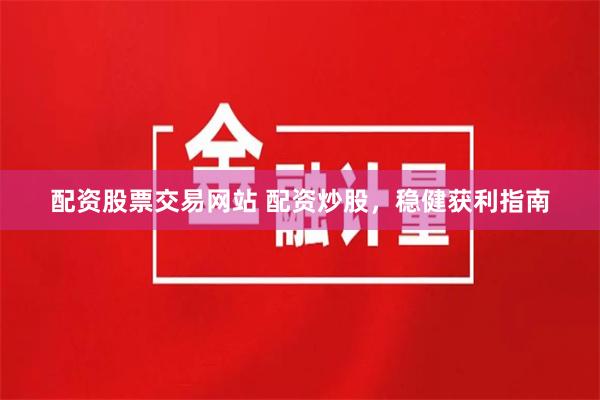 配资股票交易网站 配资炒股，稳健获利指南