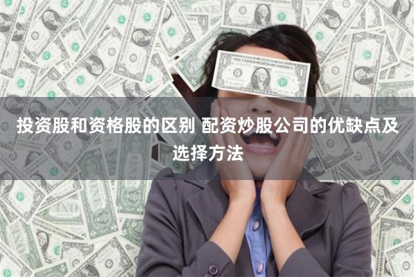 投资股和资格股的区别 配资炒股公司的优缺点及选择方法