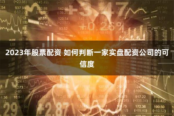 2023年股票配资 如何判断一家实盘配资公司的可信度
