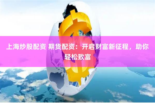 上海炒股配资 期货配资：开启财富新征程，助你轻松致富