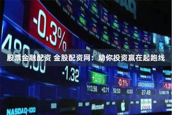 股票金融配资 金股配资网：助你投资赢在起跑线