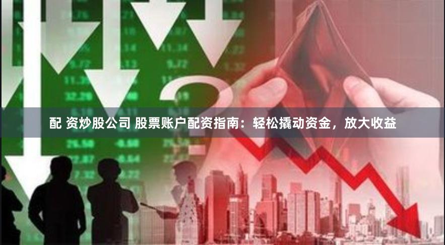 配 资炒股公司 股票账户配资指南：轻松撬动资金，放大收益