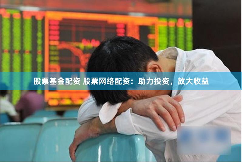 股票基金配资 股票网络配资：助力投资，放大收益