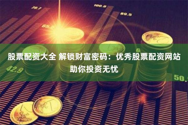 股票配资大全 解锁财富密码：优秀股票配资网站助你投资无忧