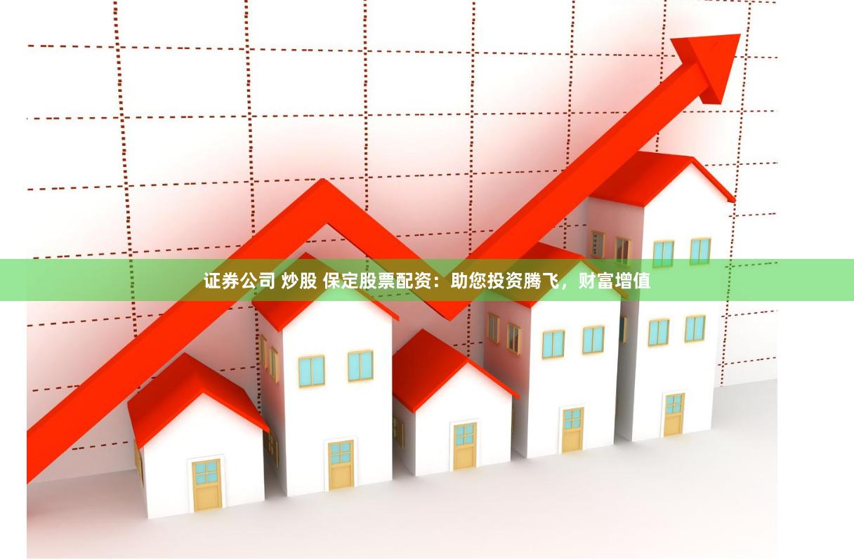 证券公司 炒股 保定股票配资：助您投资腾飞，财富增值