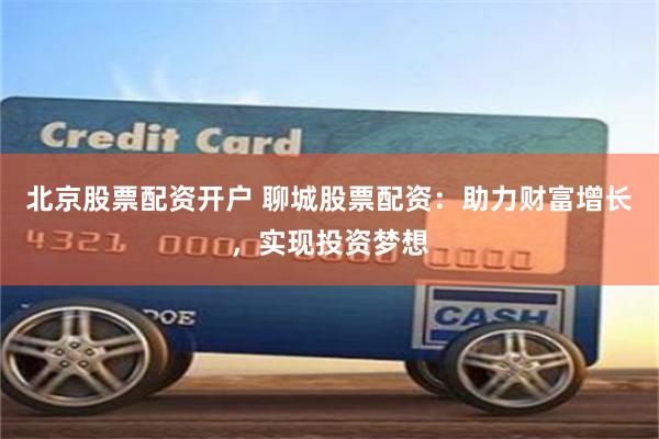 北京股票配资开户 聊城股票配资：助力财富增长，实现投资梦想