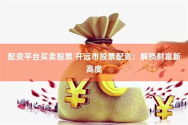 配资平台买卖股票 开远市股票配资：解锁财富新高度