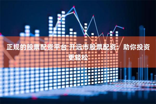 正规的股票配资平台 开远市股票配资：助你投资更轻松