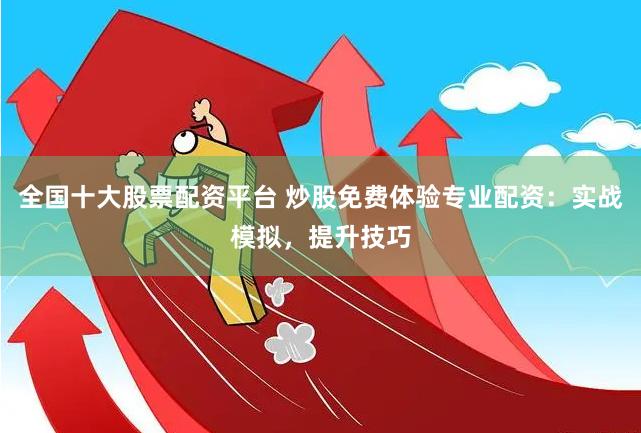 全国十大股票配资平台 炒股免费体验专业配资：实战模拟，提升技巧