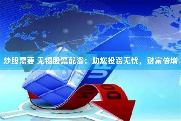 炒股需要 无锡股票配资：助您投资无忧，财富倍增