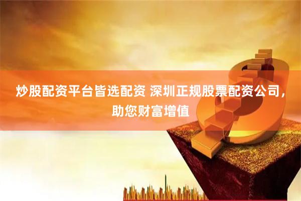 炒股配资平台皆选配资 深圳正规股票配资公司，助您财富增值