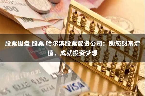 股票操盘 股票 哈尔滨股票配资公司：助您财富增值，成就投资梦想