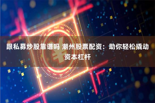 跟私募炒股靠谱吗 潮州股票配资：助你轻松撬动资本杠杆