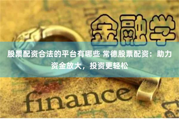 股票配资合法的平台有哪些 常德股票配资：助力资金放大，投资更轻松